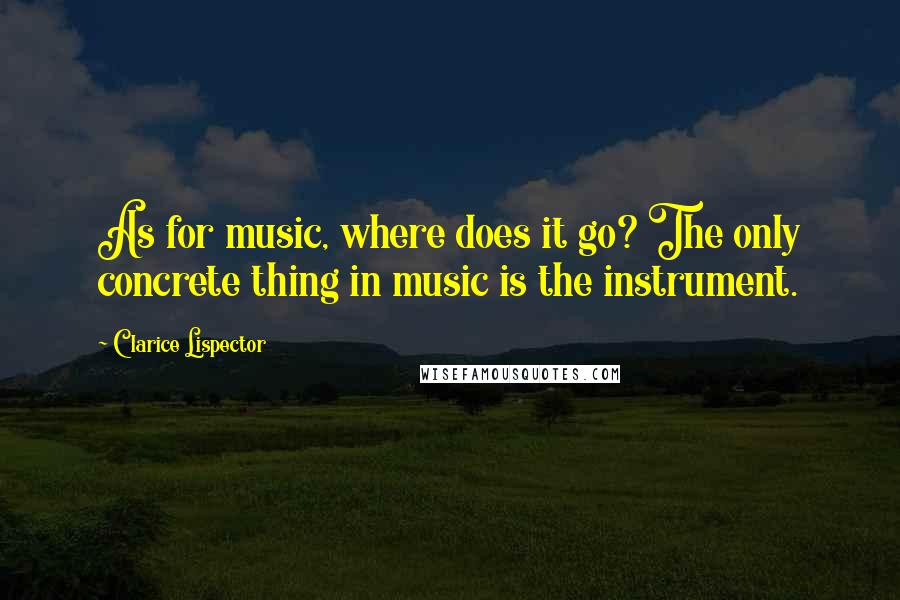 Clarice Lispector Quotes: As for music, where does it go? The only concrete thing in music is the instrument.