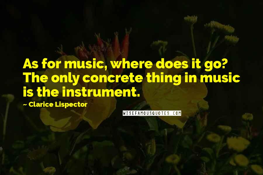 Clarice Lispector Quotes: As for music, where does it go? The only concrete thing in music is the instrument.