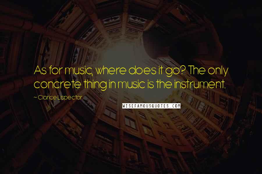 Clarice Lispector Quotes: As for music, where does it go? The only concrete thing in music is the instrument.