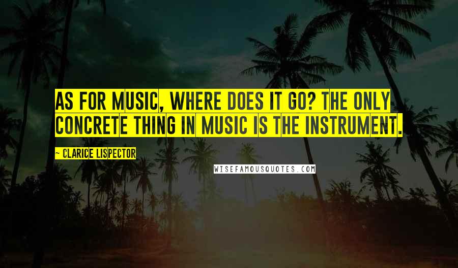 Clarice Lispector Quotes: As for music, where does it go? The only concrete thing in music is the instrument.