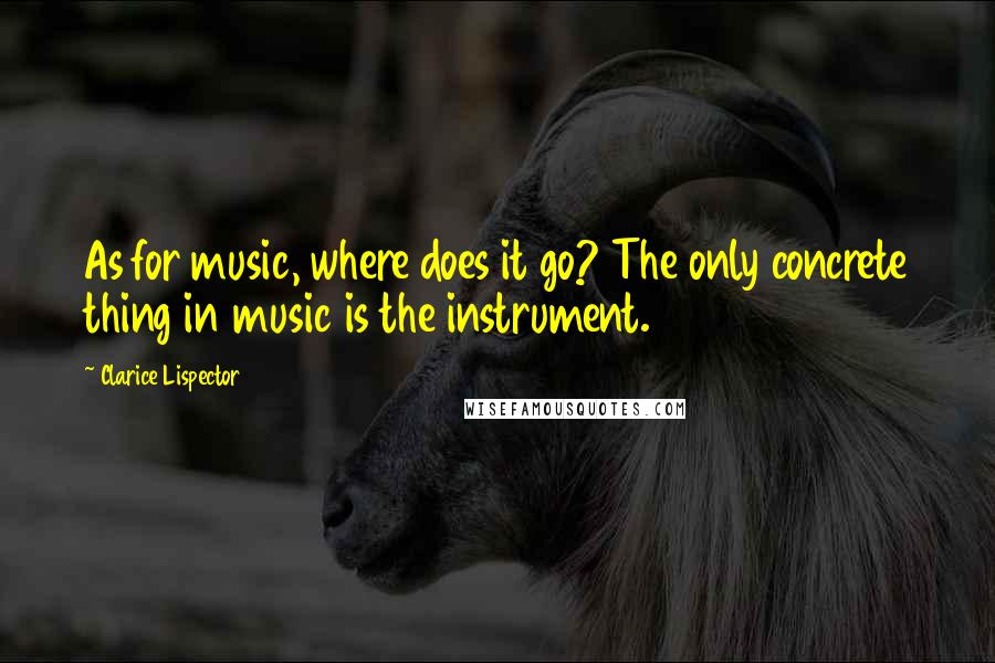 Clarice Lispector Quotes: As for music, where does it go? The only concrete thing in music is the instrument.