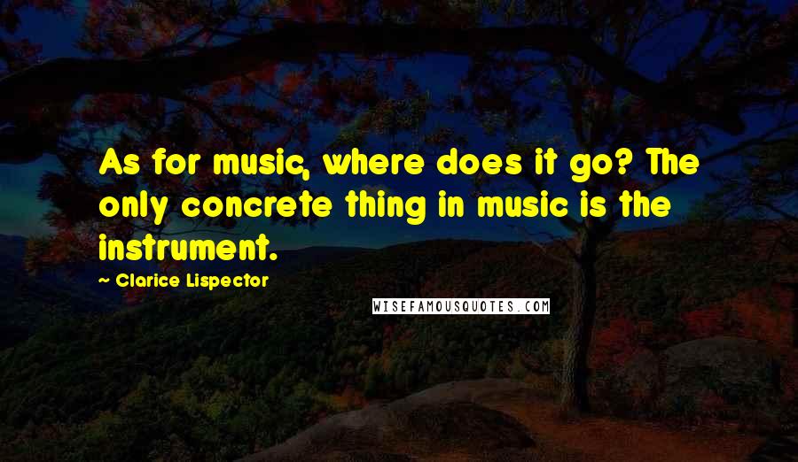 Clarice Lispector Quotes: As for music, where does it go? The only concrete thing in music is the instrument.