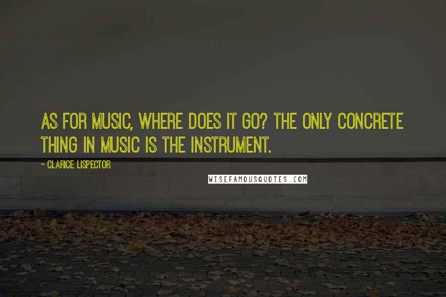 Clarice Lispector Quotes: As for music, where does it go? The only concrete thing in music is the instrument.