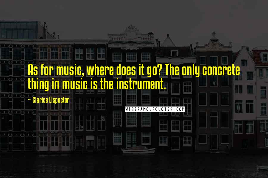 Clarice Lispector Quotes: As for music, where does it go? The only concrete thing in music is the instrument.