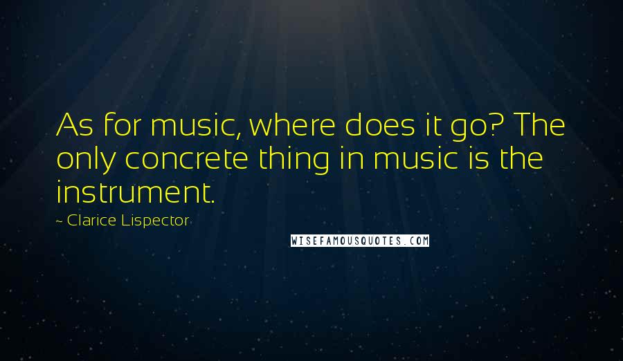 Clarice Lispector Quotes: As for music, where does it go? The only concrete thing in music is the instrument.