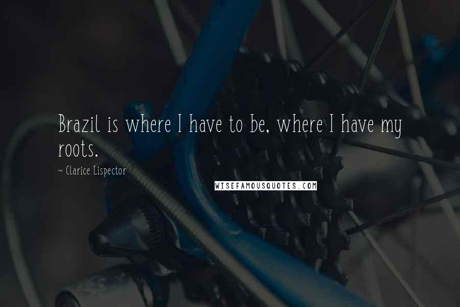 Clarice Lispector Quotes: Brazil is where I have to be, where I have my roots.