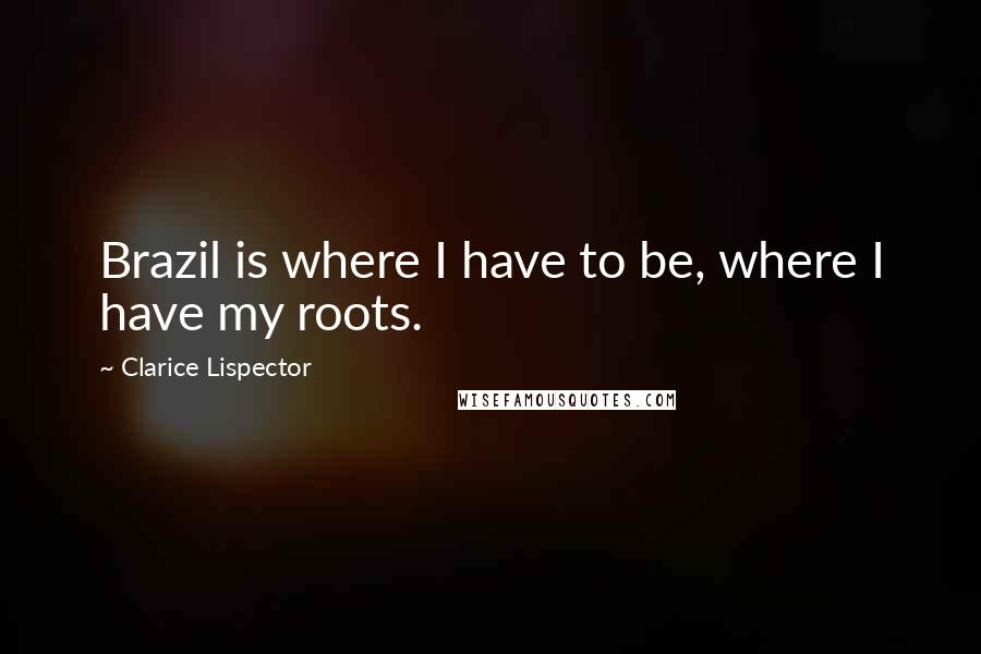 Clarice Lispector Quotes: Brazil is where I have to be, where I have my roots.