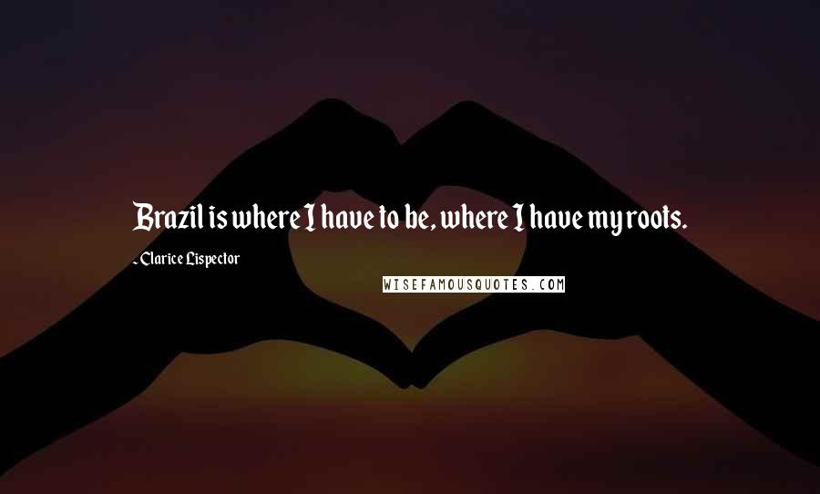 Clarice Lispector Quotes: Brazil is where I have to be, where I have my roots.