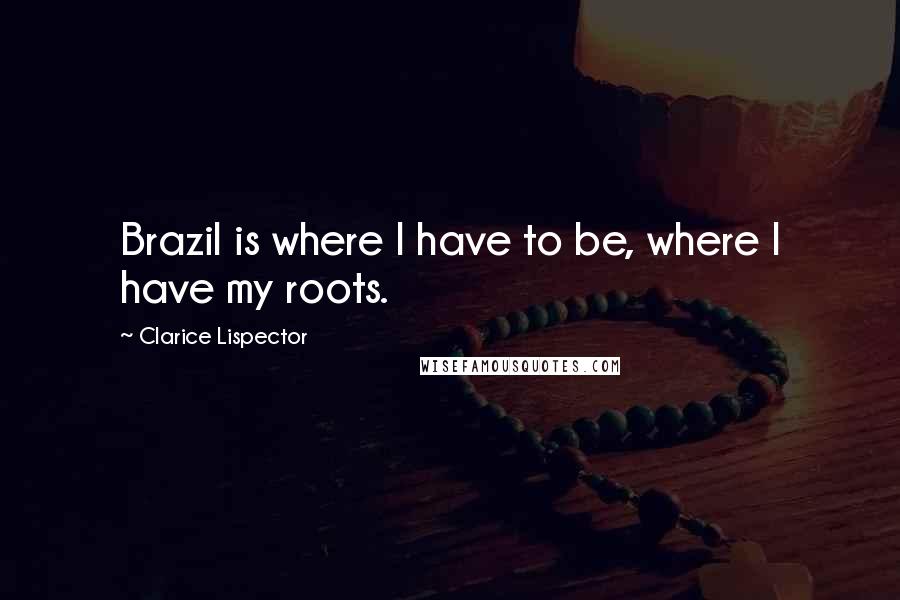 Clarice Lispector Quotes: Brazil is where I have to be, where I have my roots.