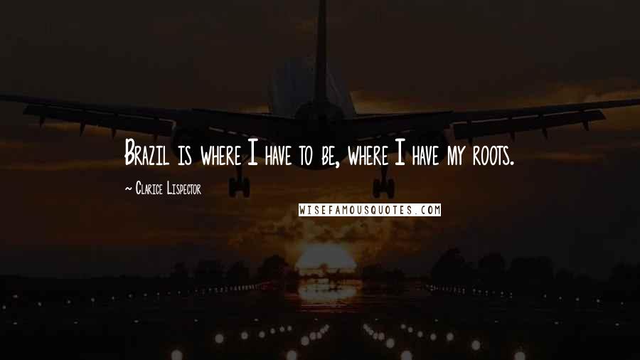 Clarice Lispector Quotes: Brazil is where I have to be, where I have my roots.