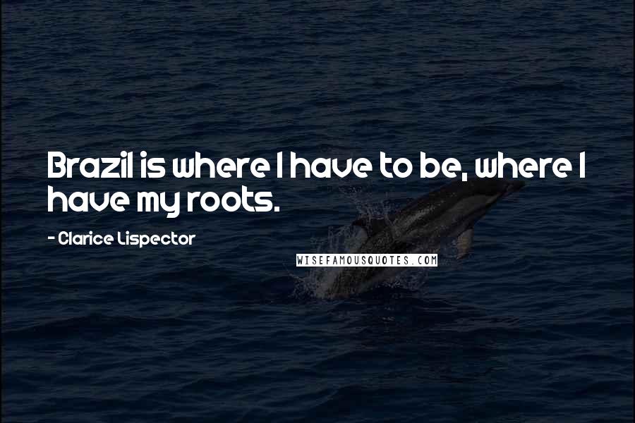 Clarice Lispector Quotes: Brazil is where I have to be, where I have my roots.