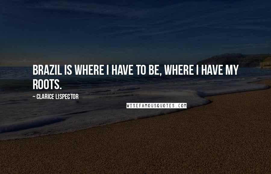 Clarice Lispector Quotes: Brazil is where I have to be, where I have my roots.