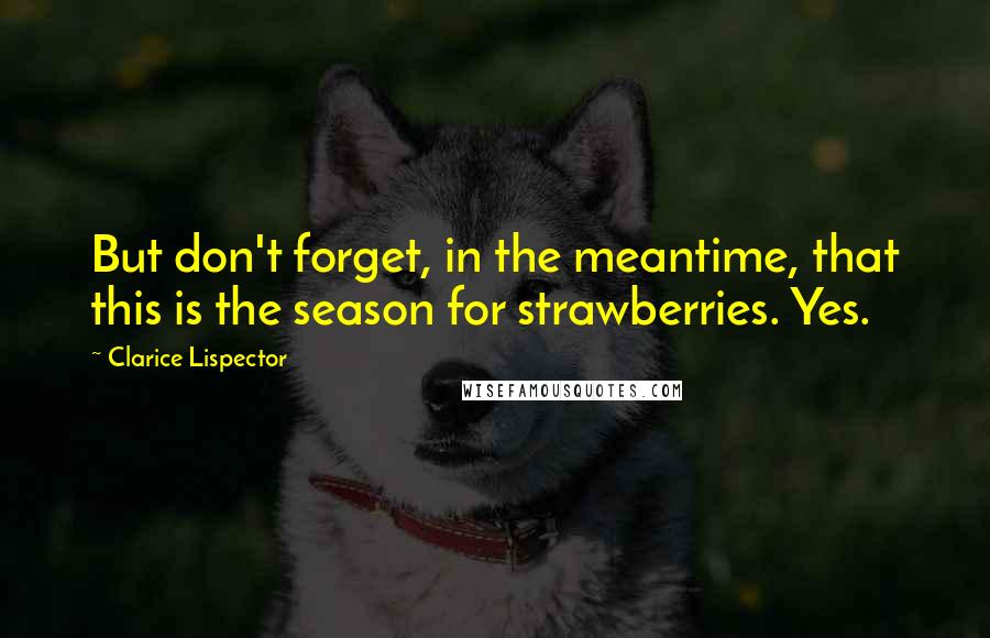 Clarice Lispector Quotes: But don't forget, in the meantime, that this is the season for strawberries. Yes.