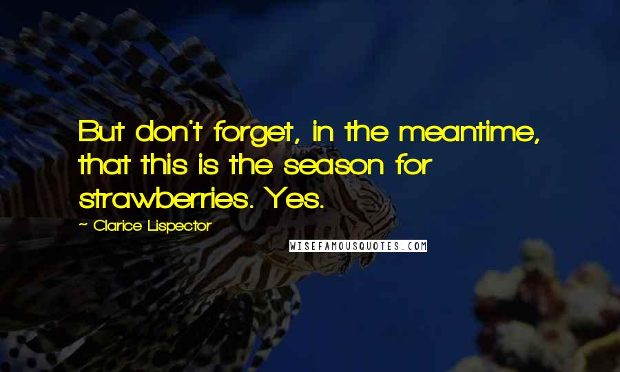 Clarice Lispector Quotes: But don't forget, in the meantime, that this is the season for strawberries. Yes.