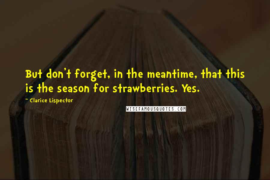 Clarice Lispector Quotes: But don't forget, in the meantime, that this is the season for strawberries. Yes.