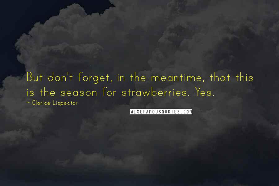 Clarice Lispector Quotes: But don't forget, in the meantime, that this is the season for strawberries. Yes.