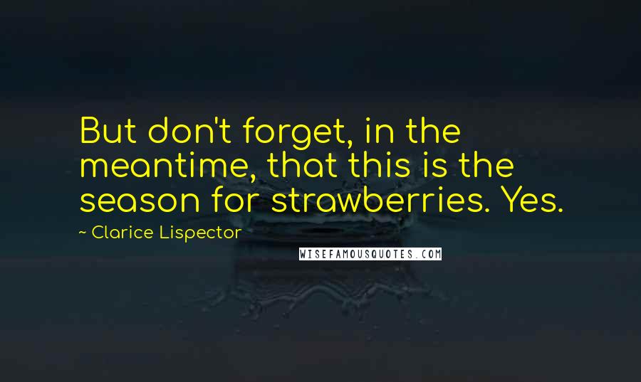Clarice Lispector Quotes: But don't forget, in the meantime, that this is the season for strawberries. Yes.