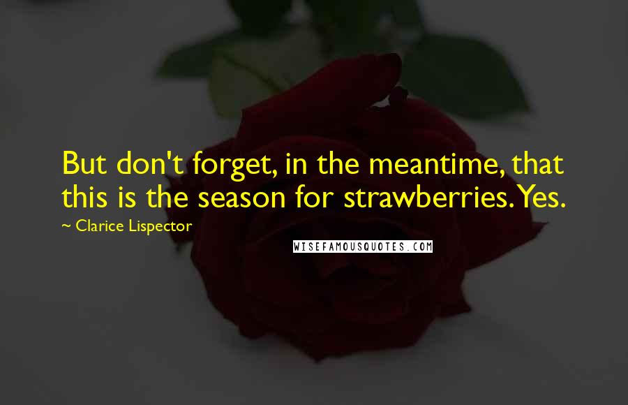 Clarice Lispector Quotes: But don't forget, in the meantime, that this is the season for strawberries. Yes.