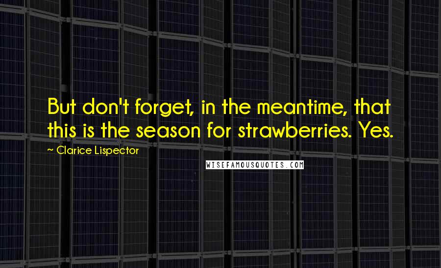 Clarice Lispector Quotes: But don't forget, in the meantime, that this is the season for strawberries. Yes.