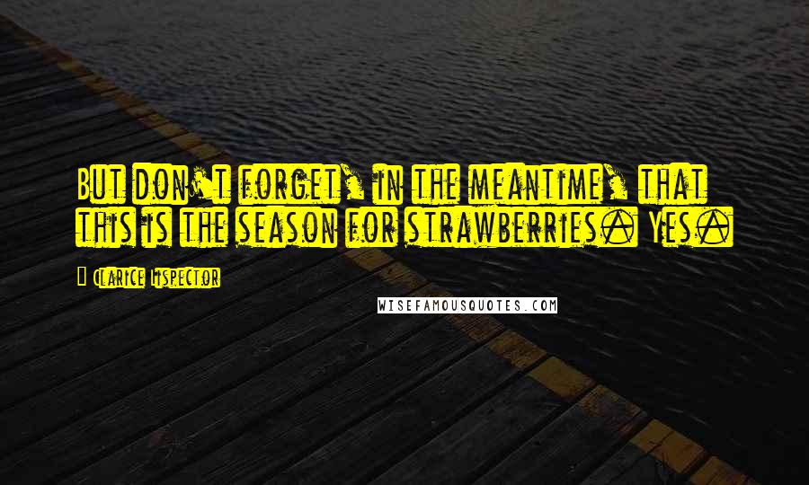 Clarice Lispector Quotes: But don't forget, in the meantime, that this is the season for strawberries. Yes.