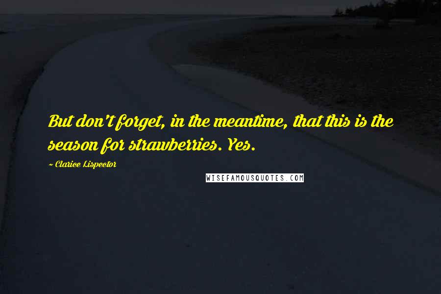 Clarice Lispector Quotes: But don't forget, in the meantime, that this is the season for strawberries. Yes.