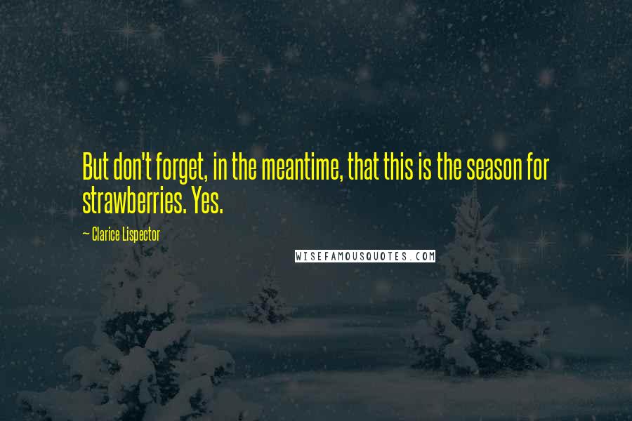 Clarice Lispector Quotes: But don't forget, in the meantime, that this is the season for strawberries. Yes.