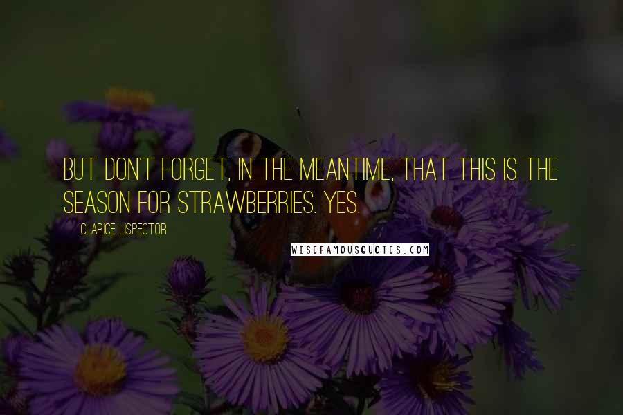 Clarice Lispector Quotes: But don't forget, in the meantime, that this is the season for strawberries. Yes.