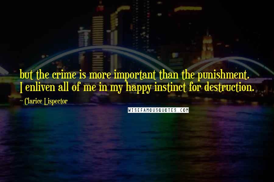 Clarice Lispector Quotes: but the crime is more important than the punishment. I enliven all of me in my happy instinct for destruction.