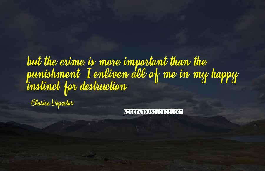 Clarice Lispector Quotes: but the crime is more important than the punishment. I enliven all of me in my happy instinct for destruction.