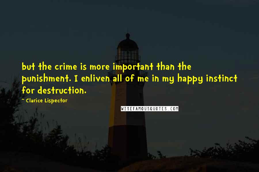 Clarice Lispector Quotes: but the crime is more important than the punishment. I enliven all of me in my happy instinct for destruction.