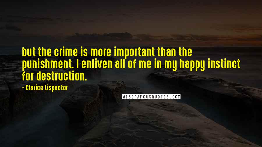 Clarice Lispector Quotes: but the crime is more important than the punishment. I enliven all of me in my happy instinct for destruction.