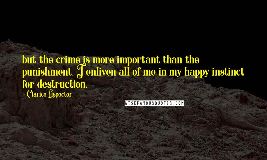 Clarice Lispector Quotes: but the crime is more important than the punishment. I enliven all of me in my happy instinct for destruction.