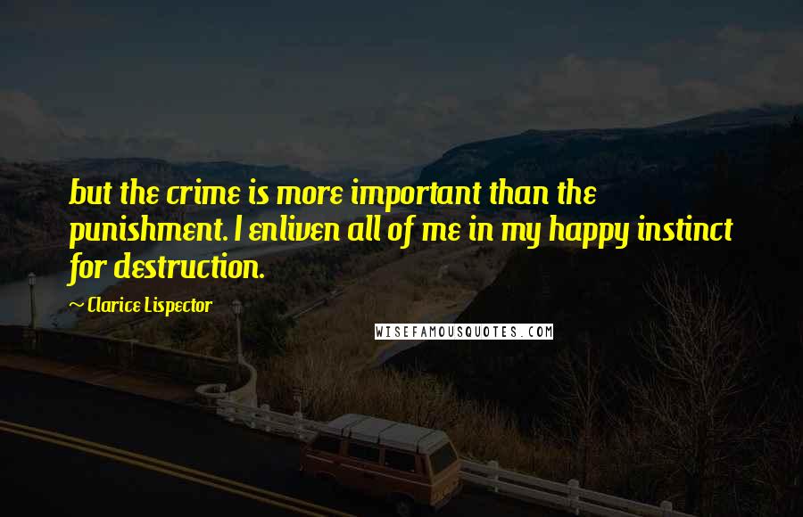 Clarice Lispector Quotes: but the crime is more important than the punishment. I enliven all of me in my happy instinct for destruction.