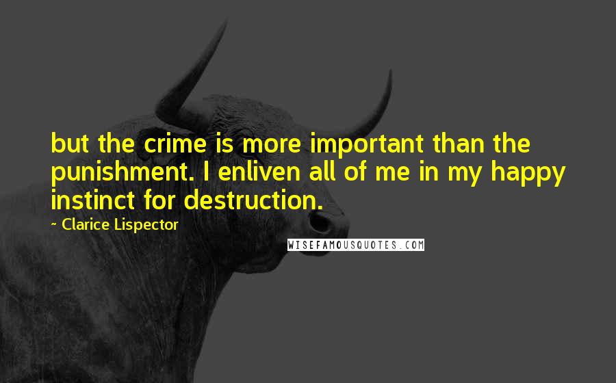 Clarice Lispector Quotes: but the crime is more important than the punishment. I enliven all of me in my happy instinct for destruction.