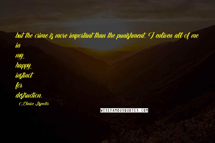 Clarice Lispector Quotes: but the crime is more important than the punishment. I enliven all of me in my happy instinct for destruction.