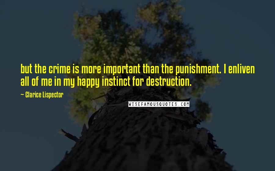 Clarice Lispector Quotes: but the crime is more important than the punishment. I enliven all of me in my happy instinct for destruction.