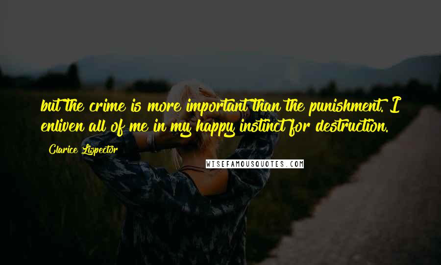 Clarice Lispector Quotes: but the crime is more important than the punishment. I enliven all of me in my happy instinct for destruction.