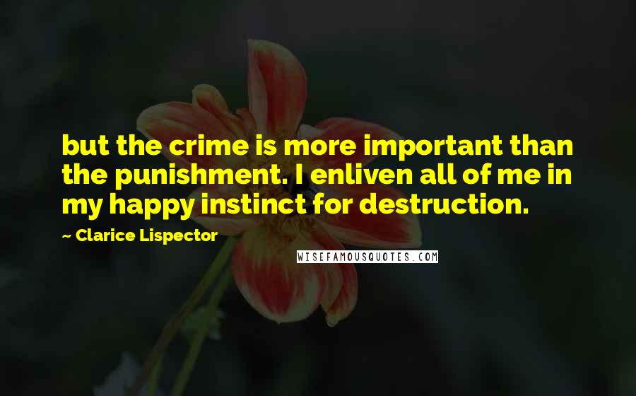 Clarice Lispector Quotes: but the crime is more important than the punishment. I enliven all of me in my happy instinct for destruction.