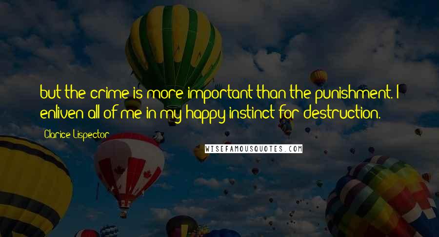 Clarice Lispector Quotes: but the crime is more important than the punishment. I enliven all of me in my happy instinct for destruction.
