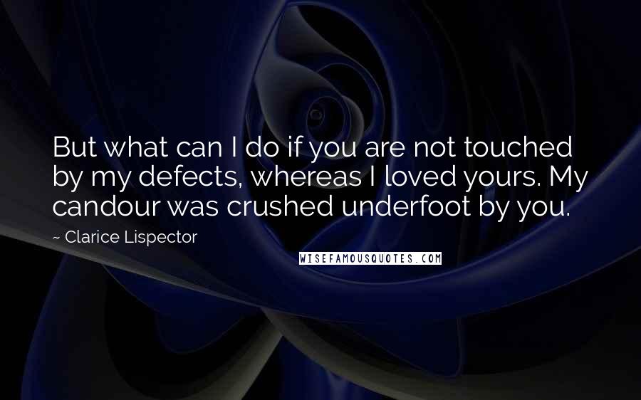 Clarice Lispector Quotes: But what can I do if you are not touched by my defects, whereas I loved yours. My candour was crushed underfoot by you.