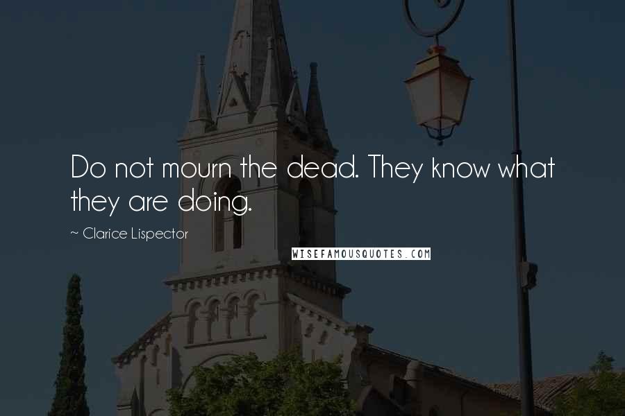 Clarice Lispector Quotes: Do not mourn the dead. They know what they are doing.