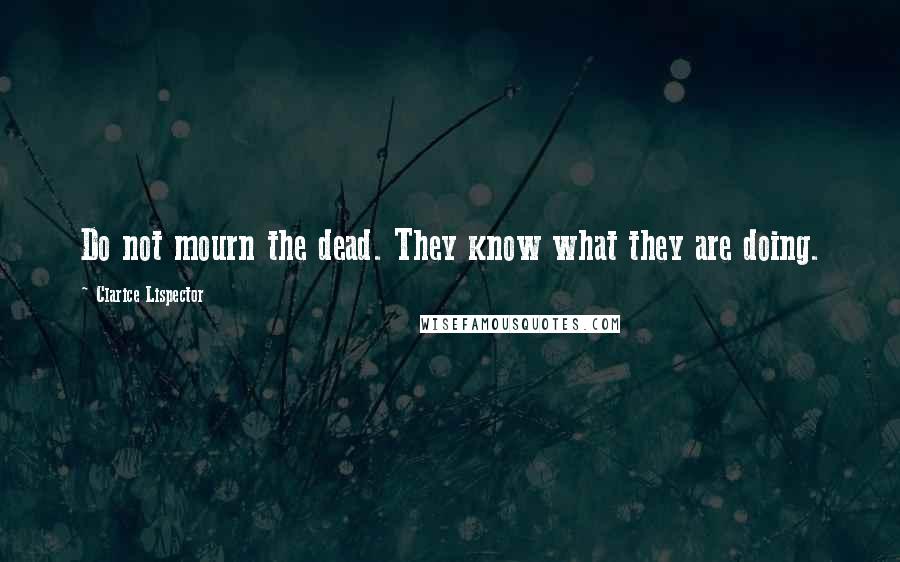 Clarice Lispector Quotes: Do not mourn the dead. They know what they are doing.