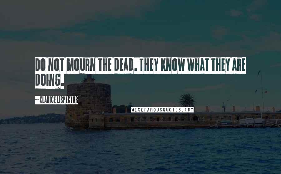 Clarice Lispector Quotes: Do not mourn the dead. They know what they are doing.