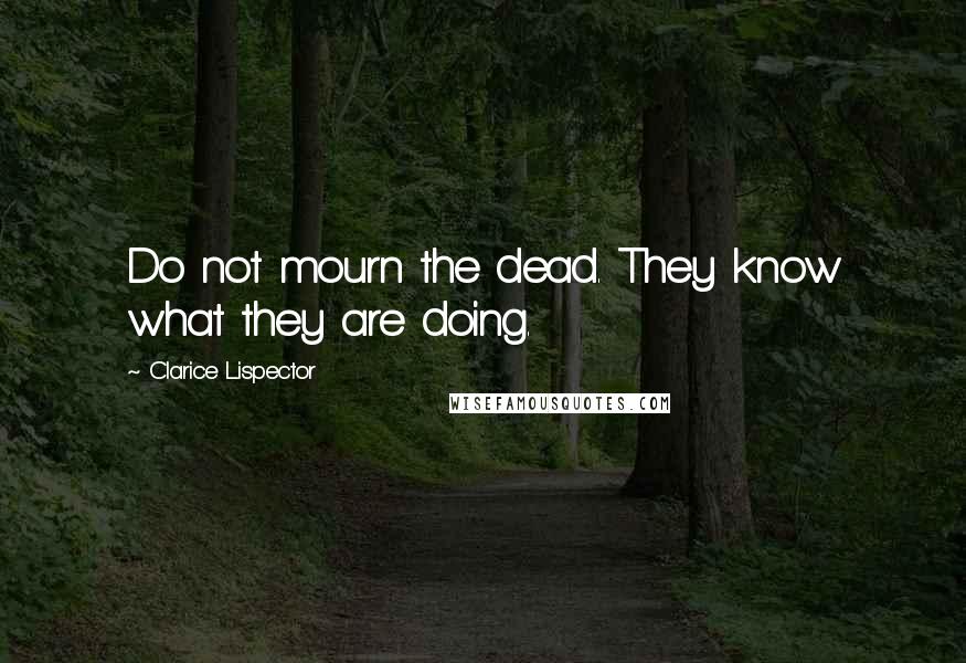 Clarice Lispector Quotes: Do not mourn the dead. They know what they are doing.