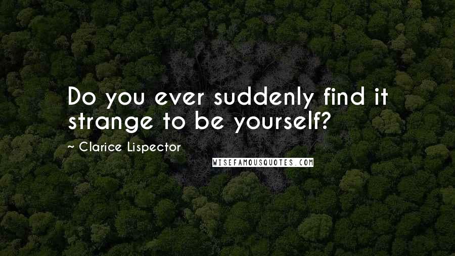 Clarice Lispector Quotes: Do you ever suddenly find it strange to be yourself?