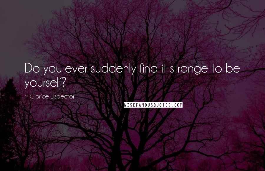 Clarice Lispector Quotes: Do you ever suddenly find it strange to be yourself?