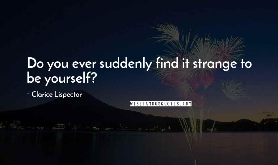 Clarice Lispector Quotes: Do you ever suddenly find it strange to be yourself?