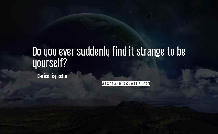 Clarice Lispector Quotes: Do you ever suddenly find it strange to be yourself?