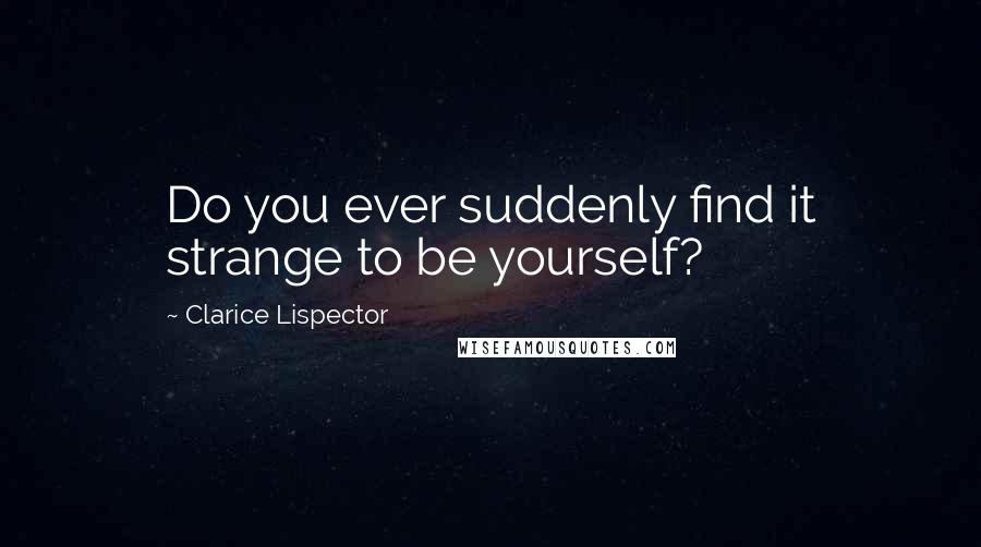 Clarice Lispector Quotes: Do you ever suddenly find it strange to be yourself?