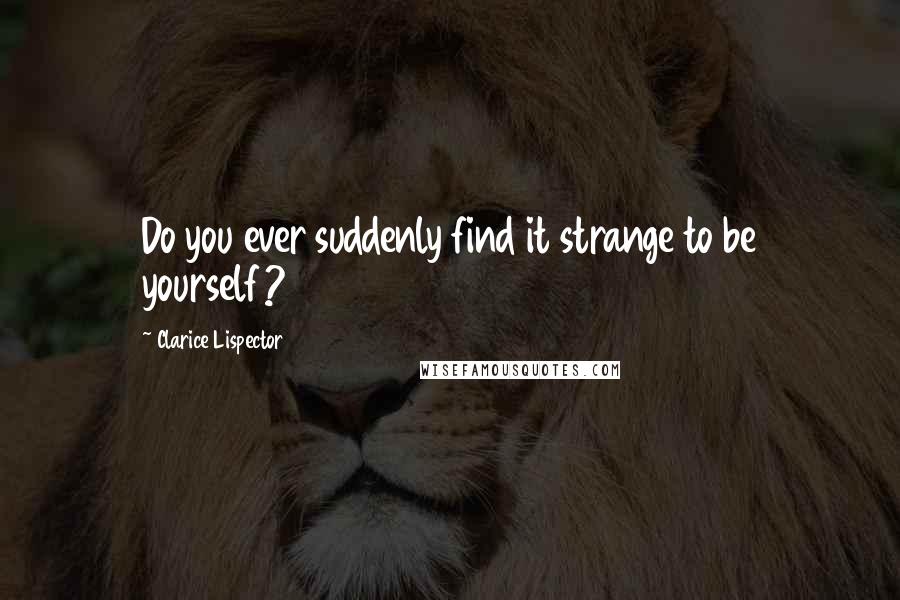Clarice Lispector Quotes: Do you ever suddenly find it strange to be yourself?